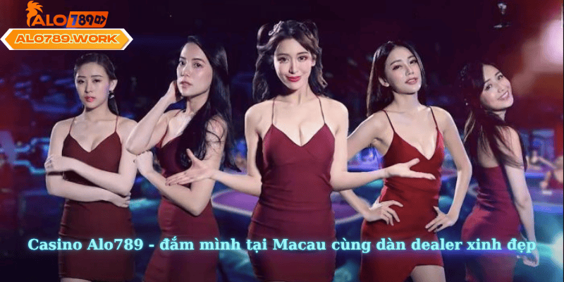 Casino Alo789 - đắm mình tại Macau cùng dàn dealer xinh đẹp